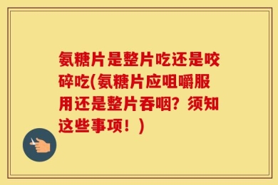 氨糖片是整片吃还是咬碎吃(氨糖片应咀嚼服用还是整片吞咽？须知这些事项！)
