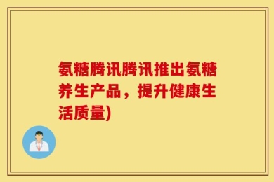 氨糖腾讯腾讯推出氨糖养生产品，提升健康生活质量)