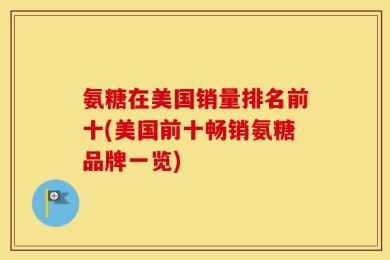 氨糖在美国销量排名前十(美国前十畅销氨糖品牌一览)
