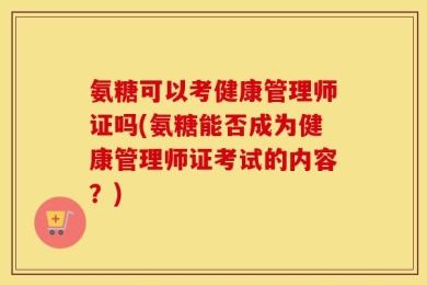 氨糖可以考健康管理师证吗(氨糖能否成为健康管理师证考试的内容？)