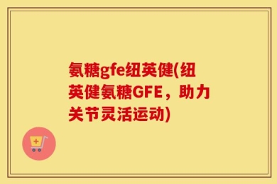 氨糖gfe纽英健(纽英健氨糖GFE，助力关节灵活运动)