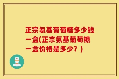正宗氨基葡萄糖多少钱一盒(正宗氨基葡萄糖一盒价格是多少？)