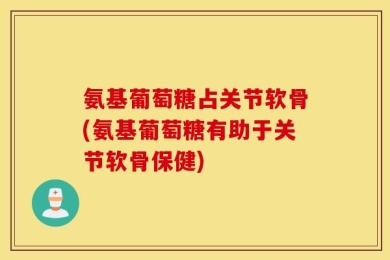 氨基葡萄糖占关节软骨(氨基葡萄糖有助于关节软骨保健)