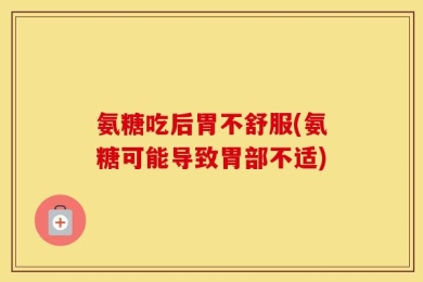 氨糖吃后胃不舒服(氨糖可能导致胃部不适)