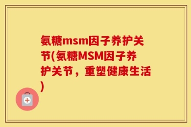 氨糖msm因子养护关节(氨糖MSM因子养护关节，重塑健康生活)