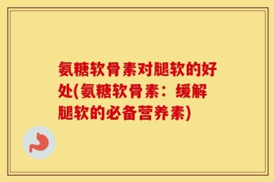 氨糖软骨素对腿软的好处(氨糖软骨素：缓解腿软的必备营养素)