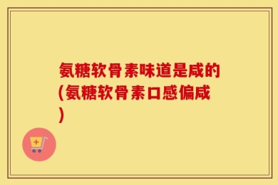 氨糖软骨素味道是咸的(氨糖软骨素口感偏咸)