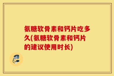 氨糖软骨素和钙片吃多久(氨糖软骨素和钙片的建议使用时长)