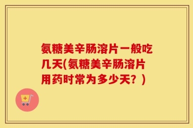 氨糖美辛肠溶片一般吃几天(氨糖美辛肠溶片用药时常为多少天？)