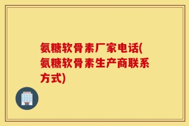氨糖软骨素厂家电话(氨糖软骨素生产商联系方式)