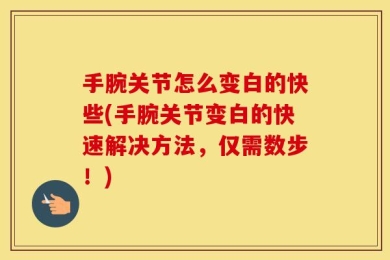 手腕关节怎么变白的快些(手腕关节变白的快速解决方法，仅需数步！)