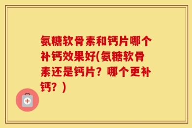 氨糖软骨素和钙片哪个补钙效果好(氨糖软骨素还是钙片？哪个更补钙？)