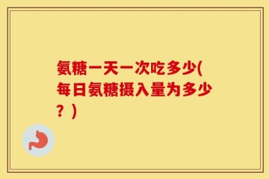 氨糖一天一次吃多少(每日氨糖摄入量为多少？)
