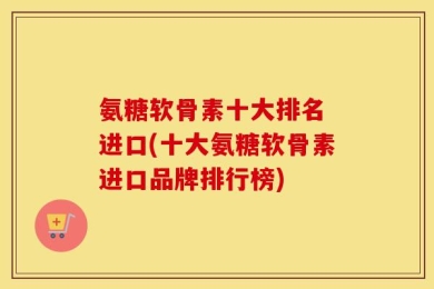 氨糖软骨素十大排名 进口(十大氨糖软骨素进口品牌排行榜)