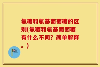 氨糖和氨基葡萄糖的区别(氨糖和氨基葡萄糖有什么不同？简单解释。)
