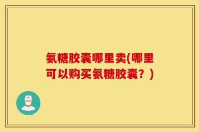 氨糖胶囊哪里卖(哪里可以购买氨糖胶囊？)