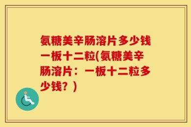 氨糖美辛肠溶片多少钱一板十二粒(氨糖美辛肠溶片：一板十二粒多少钱？)