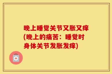 晚上睡觉关节又胀又痒(晚上的痛苦：睡觉时身体关节发胀发痒)