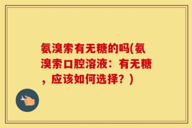 氨溴索有无糖的吗(氨溴索口腔溶液：有无糖，应该如何选择？)