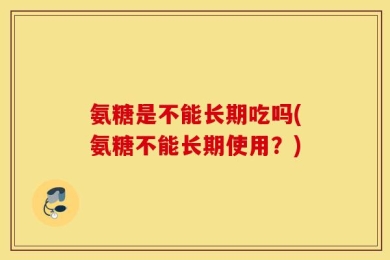 氨糖是不能长期吃吗(氨糖不能长期使用？)