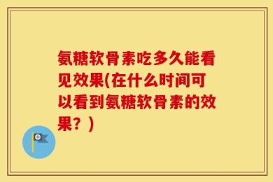 氨糖软骨素吃多久能看见效果(在什么时间可以看到氨糖软骨素的效果？)
