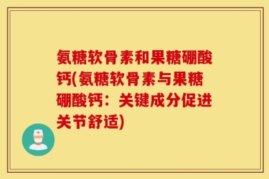氨糖软骨素和果糖硼酸钙(氨糖软骨素与果糖硼酸钙：关键成分促进关节舒适)