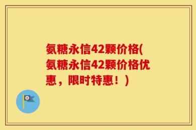 氨糖永信42颗价格(氨糖永信42颗价格优惠，限时特惠！)