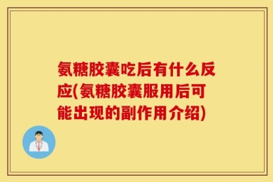 氨糖胶囊吃后有什么反应(氨糖胶囊服用后可能出现的副作用介绍)