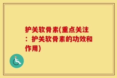 护关软骨素(重点关注：护关软骨素的功效和作用)