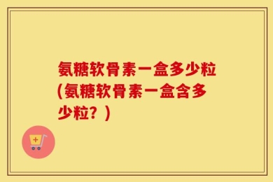 氨糖软骨素一盒多少粒(氨糖软骨素一盒含多少粒？)