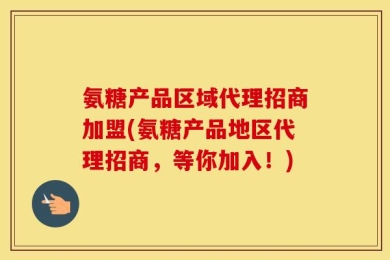 氨糖产品区域代理招商加盟(氨糖产品地区代理招商，等你加入！)
