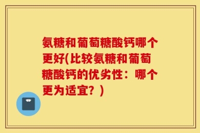 氨糖和葡萄糖酸钙哪个更好(比较氨糖和葡萄糖酸钙的优劣性：哪个更为适宜？)
