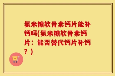 氨米糖软骨素钙片能补钙吗(氨米糖软骨素钙片：能否替代钙片补钙？)