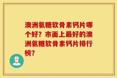 澳洲氨糖软骨素钙片哪个好？市面上最好的澳洲氨糖软骨素钙片排行榜？