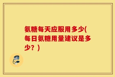 氨糖每天应服用多少(每日氨糖用量建议是多少？)