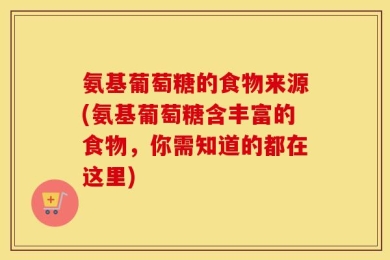 氨基葡萄糖的食物来源(氨基葡萄糖含丰富的食物，你需知道的都在这里)