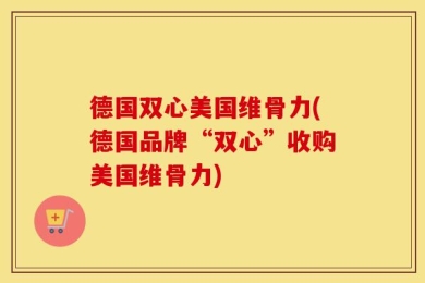 德国双心美国维骨力(德国品牌“双心”收购美国维骨力)