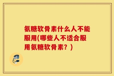 氨糖软骨素什么人不能服用(哪些人不适合服用氨糖软骨素？)
