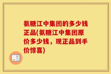 氨糖江中集团的多少钱正品(氨糖江中集团原价多少钱，现正品到手价惊喜)