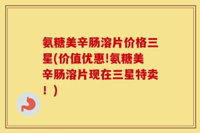 氨糖美辛肠溶片价格三星(价值优惠!氨糖美辛肠溶片现在三星特卖！)