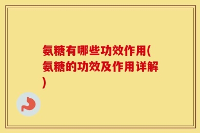氨糖有哪些功效作用(氨糖的功效及作用详解)