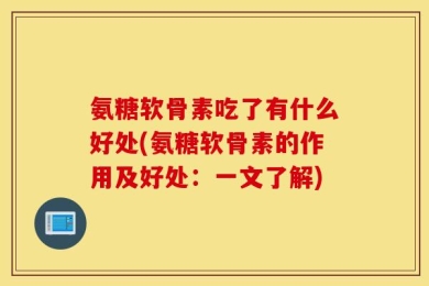 氨糖软骨素吃了有什么好处(氨糖软骨素的作用及好处：一文了解)