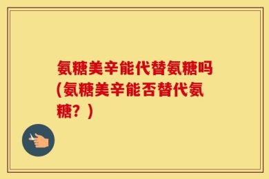 氨糖美辛能代替氨糖吗(氨糖美辛能否替代氨糖？)