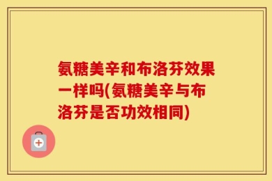 氨糖美辛和布洛芬效果一样吗(氨糖美辛与布洛芬是否功效相同)