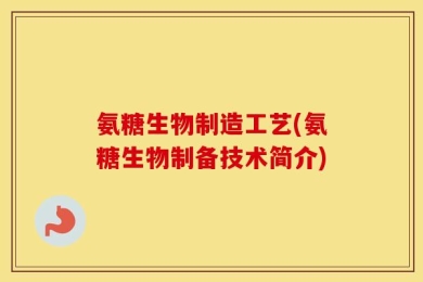 氨糖生物制造工艺(氨糖生物制备技术简介)