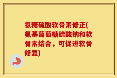 氨糖硫酸软骨素修正(氨基葡萄糖硫酸钠和软骨素结合，可促进软骨修复)