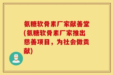 氨糖软骨素厂家献善堂(氨糖软骨素厂家推出慈善项目，为社会做贡献)