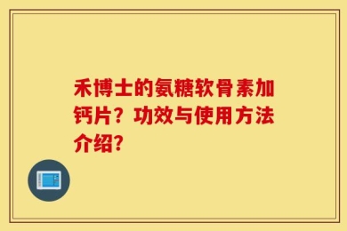 禾博士的氨糖软骨素加钙片？功效与使用方法介绍？
