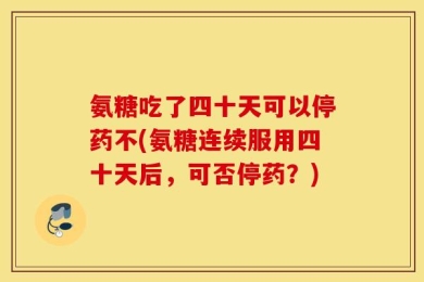 氨糖吃了四十天可以停药不(氨糖连续服用四十天后，可否停药？)