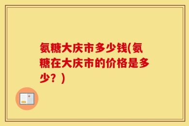 氨糖大庆市多少钱(氨糖在大庆市的价格是多少？)